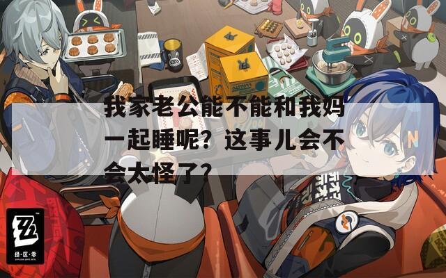 我家老公能不能和我妈一起睡呢？这事儿会不会太怪了？
