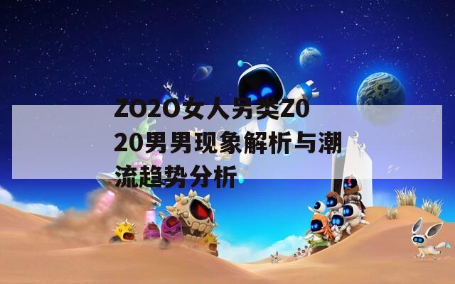 ZO2O女人另类Z020男男现象解析与潮流趋势分析