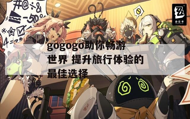 gogogo助你畅游世界 提升旅行体验的最佳选择