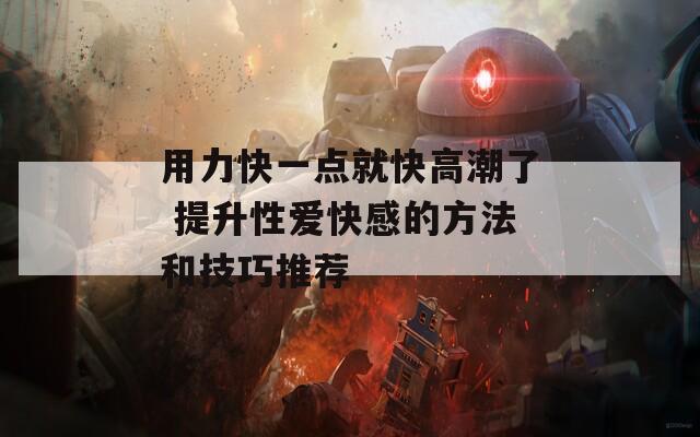 用力快一点就快高潮了 提升性爱快感的方法和技巧推荐