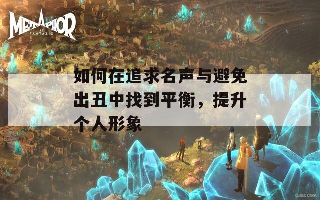 如何在追求名声与避免出丑中找到平衡，提升个人形象