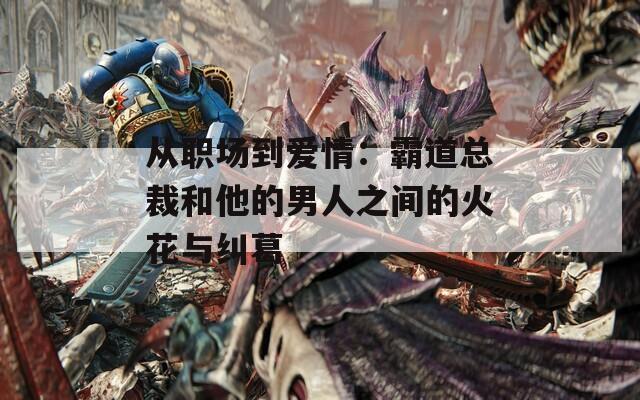 从职场到爱情：霸道总裁和他的男人之间的火花与纠葛