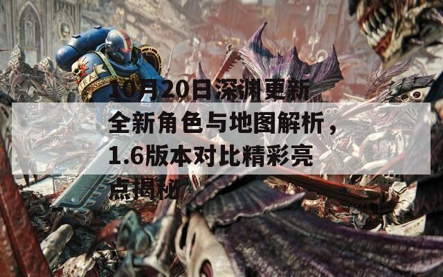 10月20日深渊更新全新角色与地图解析，1.6版本对比精彩亮点揭秘