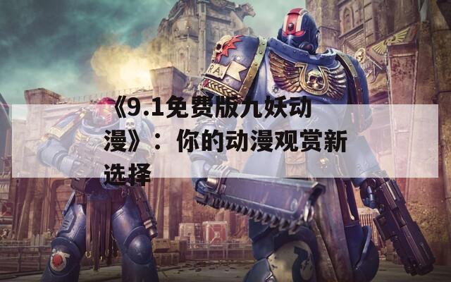 《9.1免费版九妖动漫》：你的动漫观赏新选择