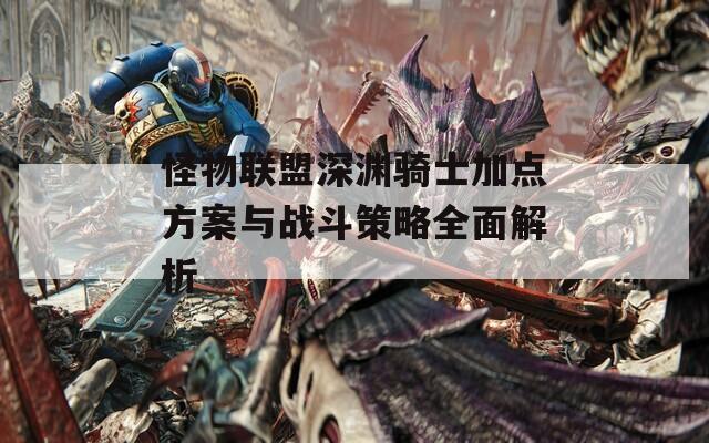 怪物联盟深渊骑士加点方案与战斗策略全面解析
