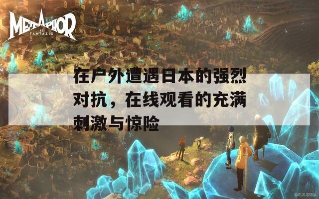 在户外遭遇日本的强烈对抗，在线观看的充满刺激与惊险