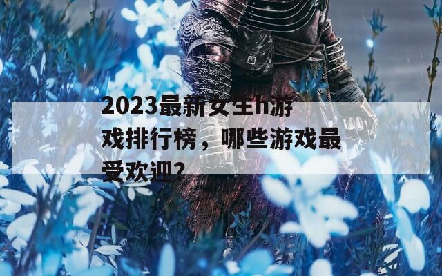 2023最新女生h游戏排行榜，哪些游戏最受欢迎？