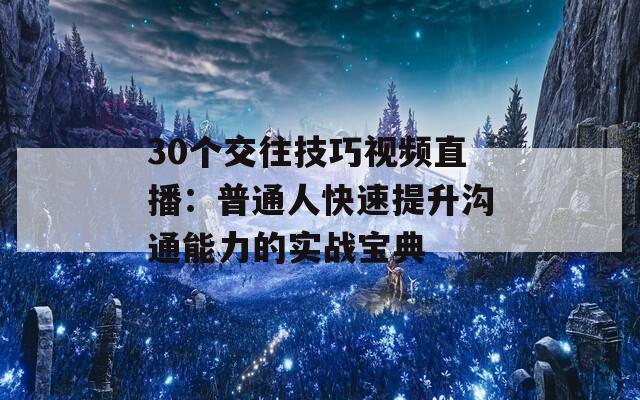 30个交往技巧视频直播：普通人快速提升沟通能力的实战宝典