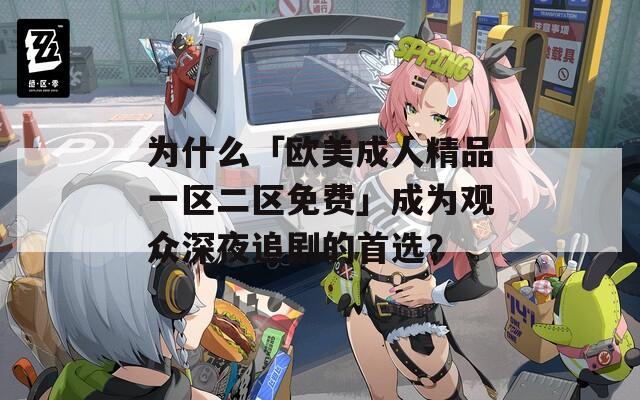 为什么「欧美成人精品一区二区免费」成为观众深夜追剧的首选？