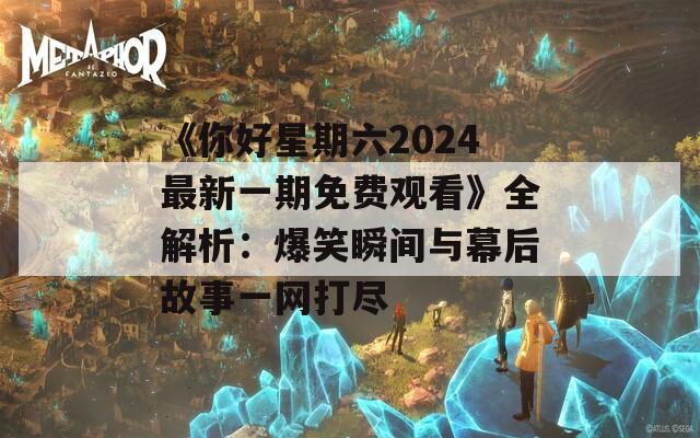 《你好星期六2024最新一期免费观看》全解析：爆笑瞬间与幕后故事一网打尽