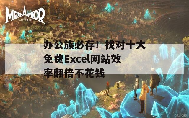 办公族必存！找对十大免费Excel网站效率翻倍不花钱