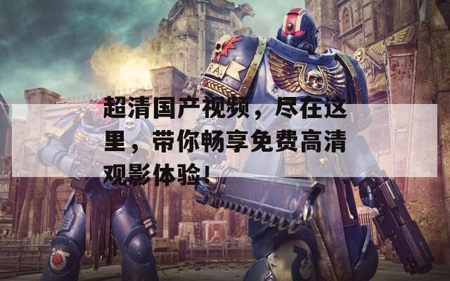 超清国产视频，尽在这里，带你畅享免费高清观影体验！