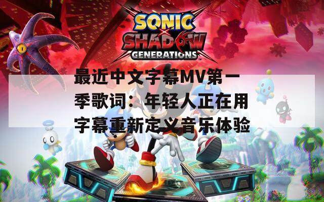 最近中文字幕MV第一季歌词：年轻人正在用字幕重新定义音乐体验