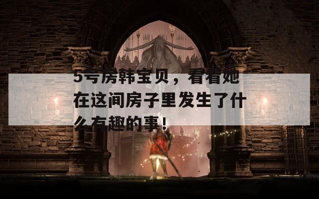 5号房韩宝贝，看看她在这间房子里发生了什么有趣的事！