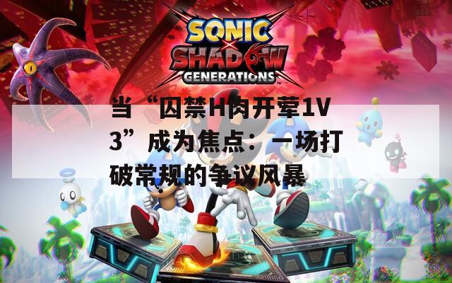 当“囚禁H肉开荤1V3”成为焦点：一场打破常规的争议风暴