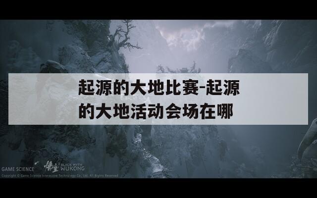 起源的大地比赛-起源的大地活动会场在哪