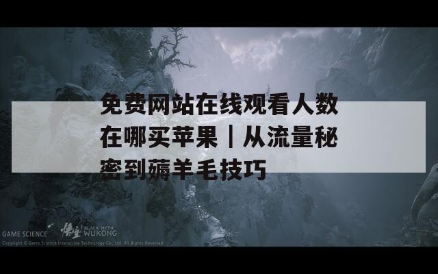 免费网站在线观看人数在哪买苹果｜从流量秘密到薅羊毛技巧