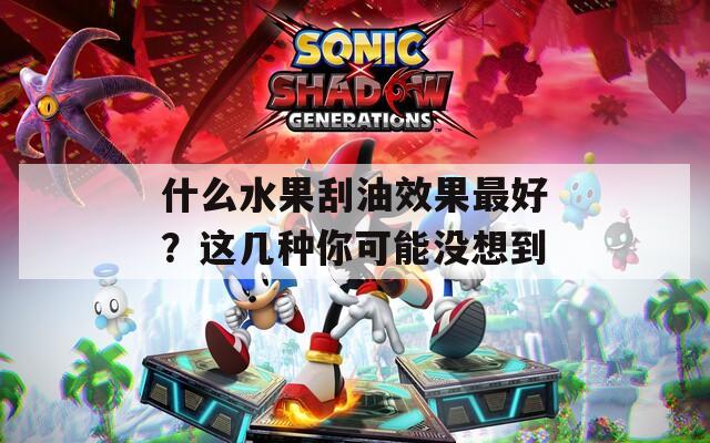 什么水果刮油效果最好？这几种你可能没想到