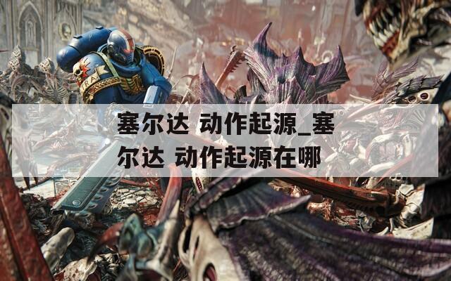 塞尔达 动作起源_塞尔达 动作起源在哪