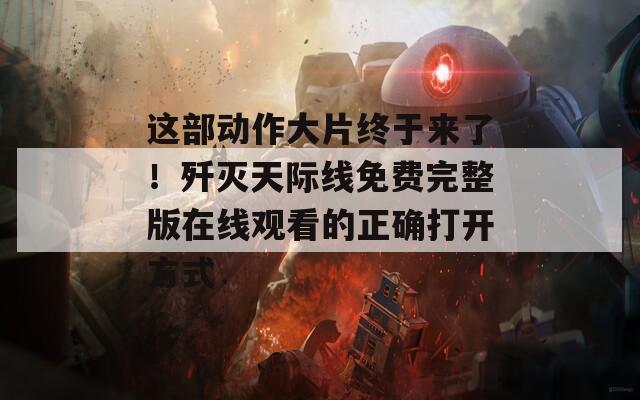 这部动作大片终于来了！歼灭天际线免费完整版在线观看的正确打开方式