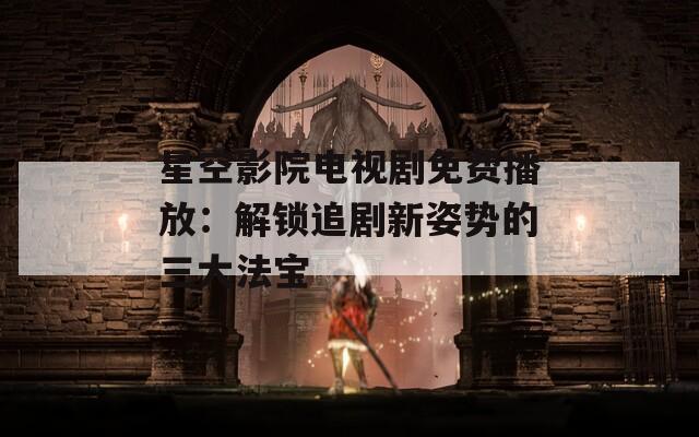星空影院电视剧免费播放：解锁追剧新姿势的三大法宝
