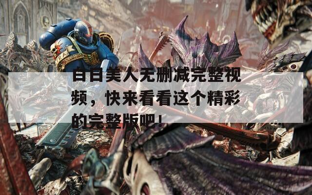 白日美人无删减完整视频，快来看看这个精彩的完整版吧！