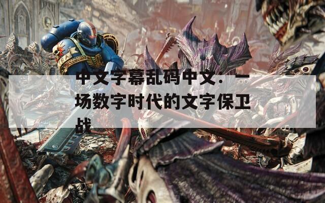 中文字幕乱码中文：一场数字时代的文字保卫战