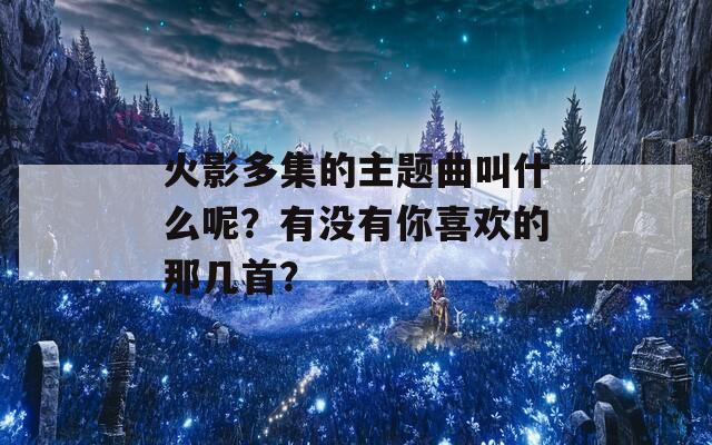 火影多集的主题曲叫什么呢？有没有你喜欢的那几首？