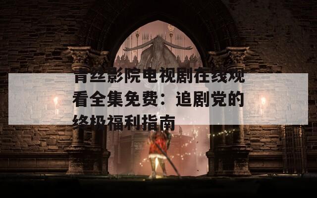 青丝影院电视剧在线观看全集免费：追剧党的终极福利指南
