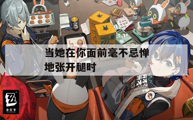 当她在你面前毫不忌惮地张开腿时