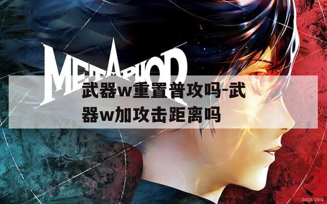 武器w重置普攻吗-武器w加攻击距离吗