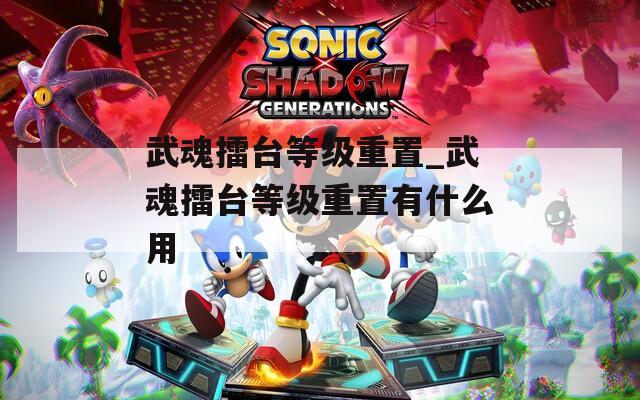 武魂擂台等级重置_武魂擂台等级重置有什么用