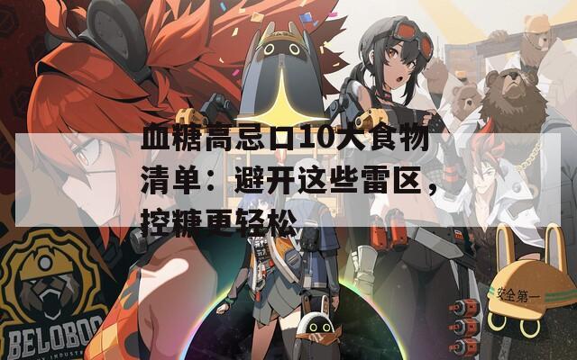 血糖高忌口10大食物清单：避开这些雷区，控糖更轻松