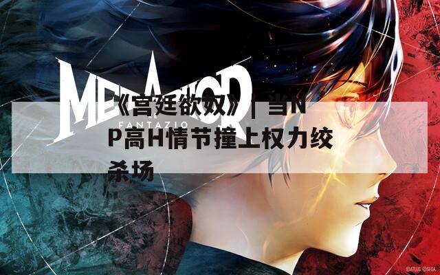 《宫廷欲奴》| 当NP高H情节撞上权力绞杀场
