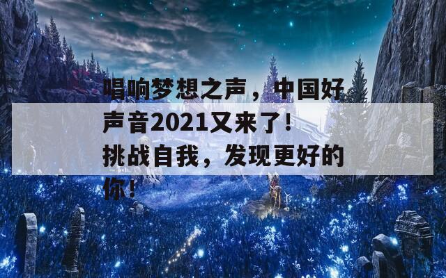 唱响梦想之声，中国好声音2021又来了！挑战自我，发现更好的你！