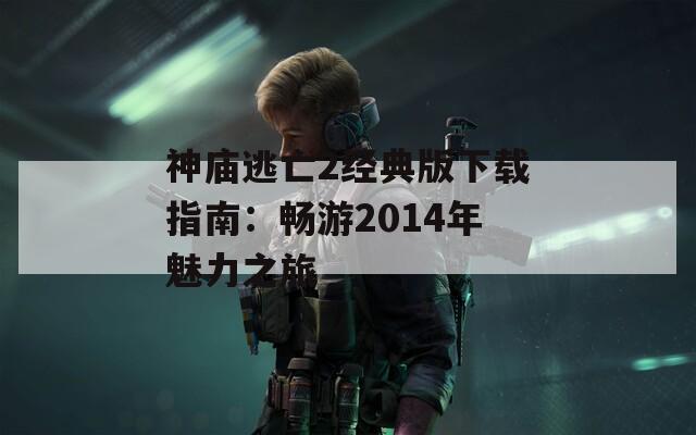 神庙逃亡2经典版下载指南：畅游2014年魅力之旅