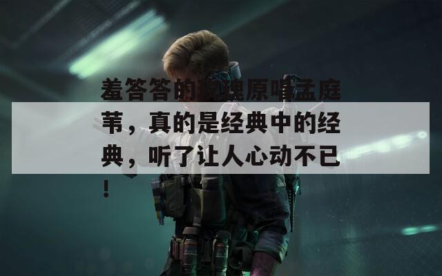 羞答答的玫瑰原唱孟庭苇，真的是经典中的经典，听了让人心动不已！
