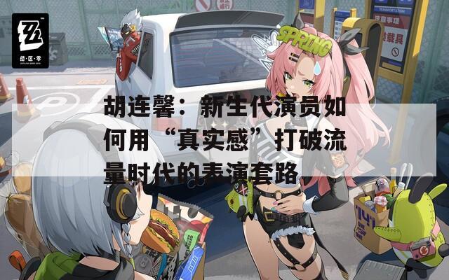 胡连馨：新生代演员如何用“真实感”打破流量时代的表演套路