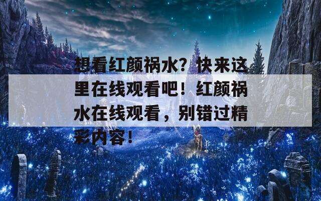 想看红颜祸水？快来这里在线观看吧！红颜祸水在线观看，别错过精彩内容！