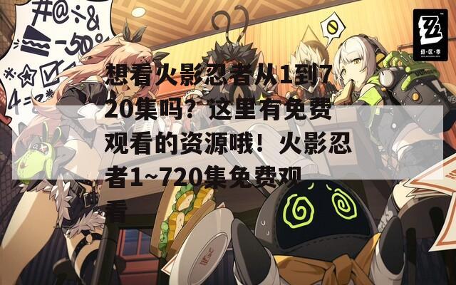 想看火影忍者从1到720集吗？这里有免费观看的资源哦！火影忍者1~720集免费观看