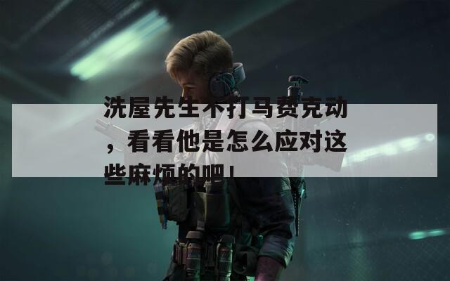 洗屋先生不打马费克动，看看他是怎么应对这些麻烦的吧！