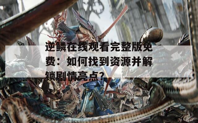 逆鳞在线观看完整版免费：如何找到资源并解锁剧情亮点？