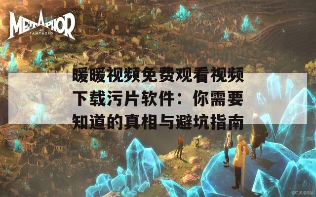 暖暖视频免费观看视频下载污片软件：你需要知道的真相与避坑指南