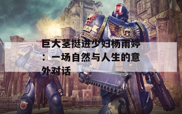 巨大茎挺进少妇杨雨婷：一场自然与人生的意外对话