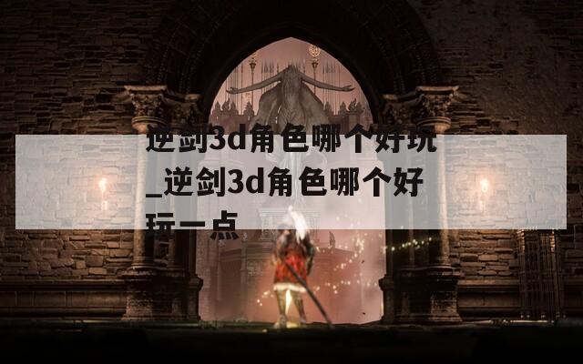逆剑3d角色哪个好玩_逆剑3d角色哪个好玩一点