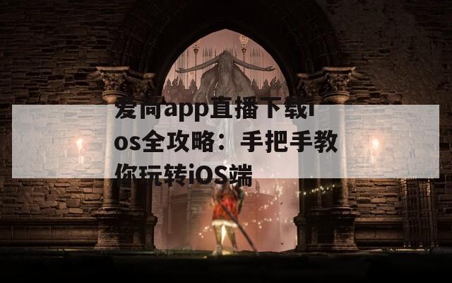 爱尚app直播下载ios全攻略：手把手教你玩转iOS端