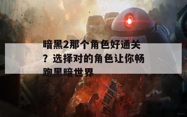 暗黑2那个角色好通关？选择对的角色让你畅跑黑暗世界