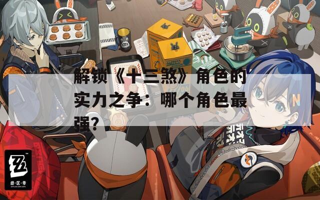 解锁《十三煞》角色的实力之争：哪个角色最强？