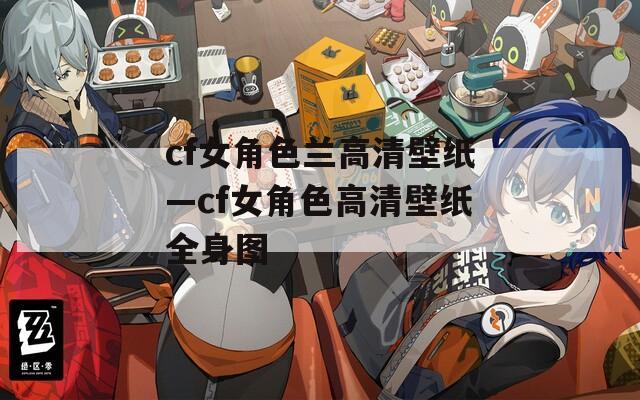 cf女角色兰高清壁纸—cf女角色高清壁纸全身图