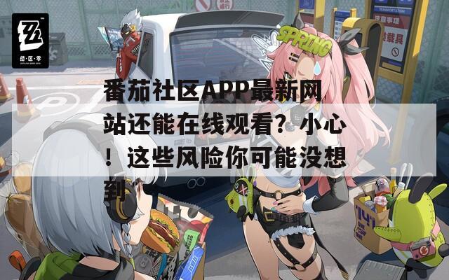 番茄社区APP最新网站还能在线观看？小心！这些风险你可能没想到